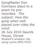 GongMaster Don Conreaux plays to a poem he pre-recorded.  The subject: How the gong when well played over-rides the mind.  
26 July 2010 Gaunts House, Dorset
Student’s amateur clip using Lumix DMC-FX10


